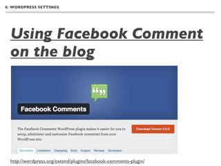 8. WORDPRESS SETTINGS




  Using Facebook Comment
  on the blog




  http://wordpress.org/extend/plugins/facebook-comments-plugin/
 