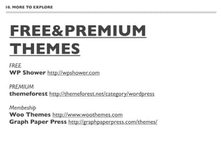 10. MORE TO EXPLORE




 FREE&PREMIUM
 THEMES
 FREE
 WP Shower http://wpshower.com

 PREMIUM
 themeforest http://themeforest.net/category/wordpress

 Membeship
 Woo Themes http://www.woothemes.com
 Graph Paper Press http://graphpaperpress.com/themes/
 
