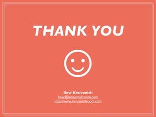 THANK YOU

  ☺      Bow Kraivanich
    bow@inmysmallroom.com
  http://www.inmysmallroom.com
 