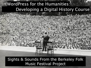 WordPress for the Humanities:
Developing a Digital History Course
Sights & Sounds From the Berkeley Folk
Music Festival Project
 