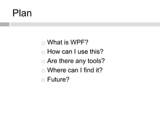 Plan

          What is WPF?
          How can I use this?
          Are there any tools?
          Where can I find i...