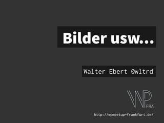 Bilder usw...
Walter Ebert @wltrd
http://wpmeetup-frankfurt.de/
 