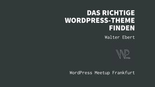 DAS RICHTIGE
WORDPRESS-THEME
FINDEN
Walter Ebert
WordPress Meetup Frankfurt
 