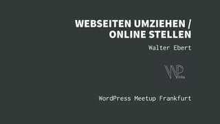 WEBSEITEN UMZIEHEN /
ONLINE STELLEN
Walter Ebert
WordPress Meetup Frankfurt
 