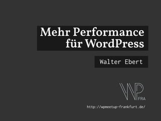 Mehr Performance
für WordPress
Walter Ebert
http://wpmeetup-frankfurt.de/
 