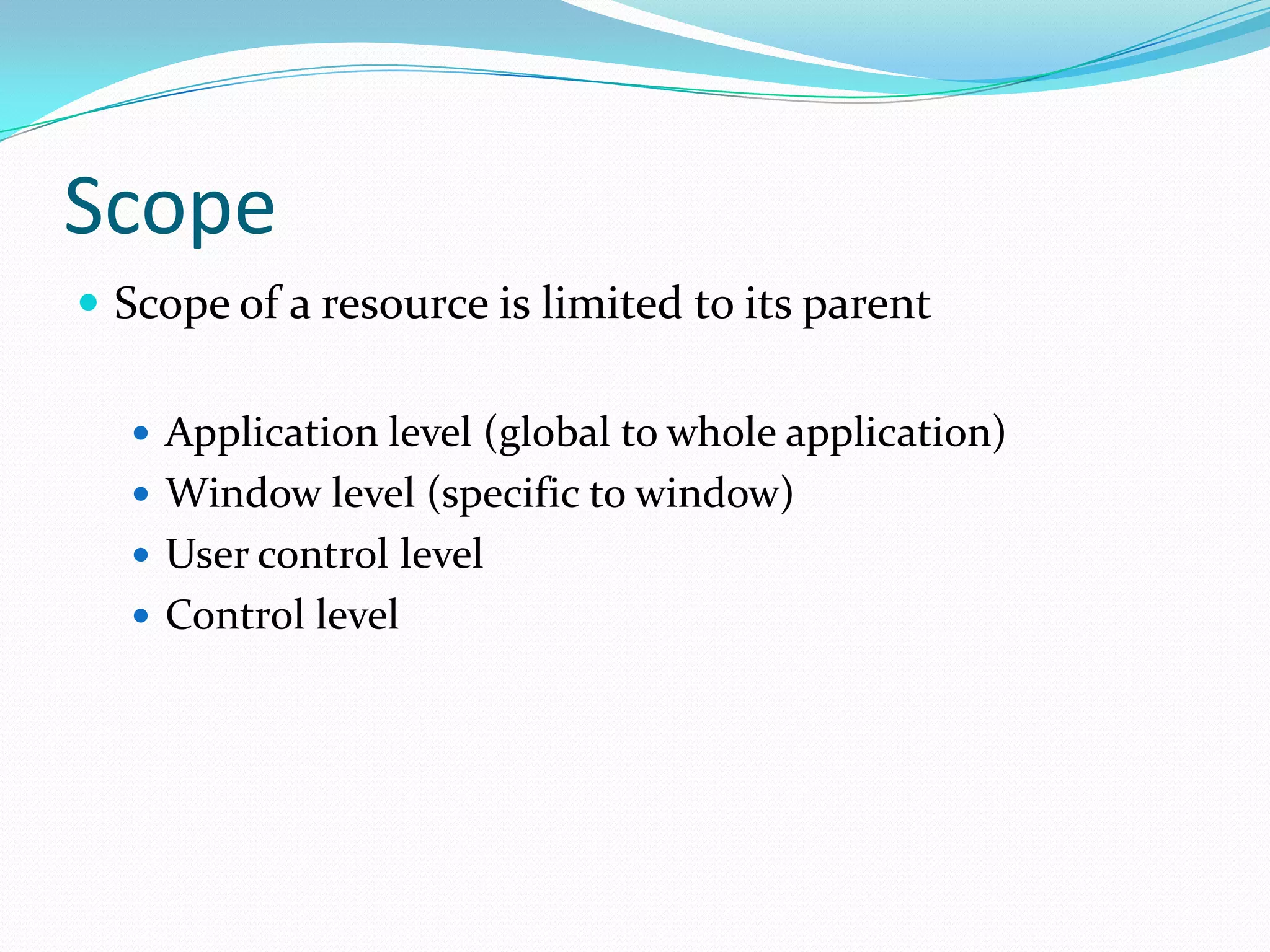 Scope
 Scope of a resource is limited to its parent

   Application level (global to whole application)
   Window level (specific to window)
   User control level
   Control level
 