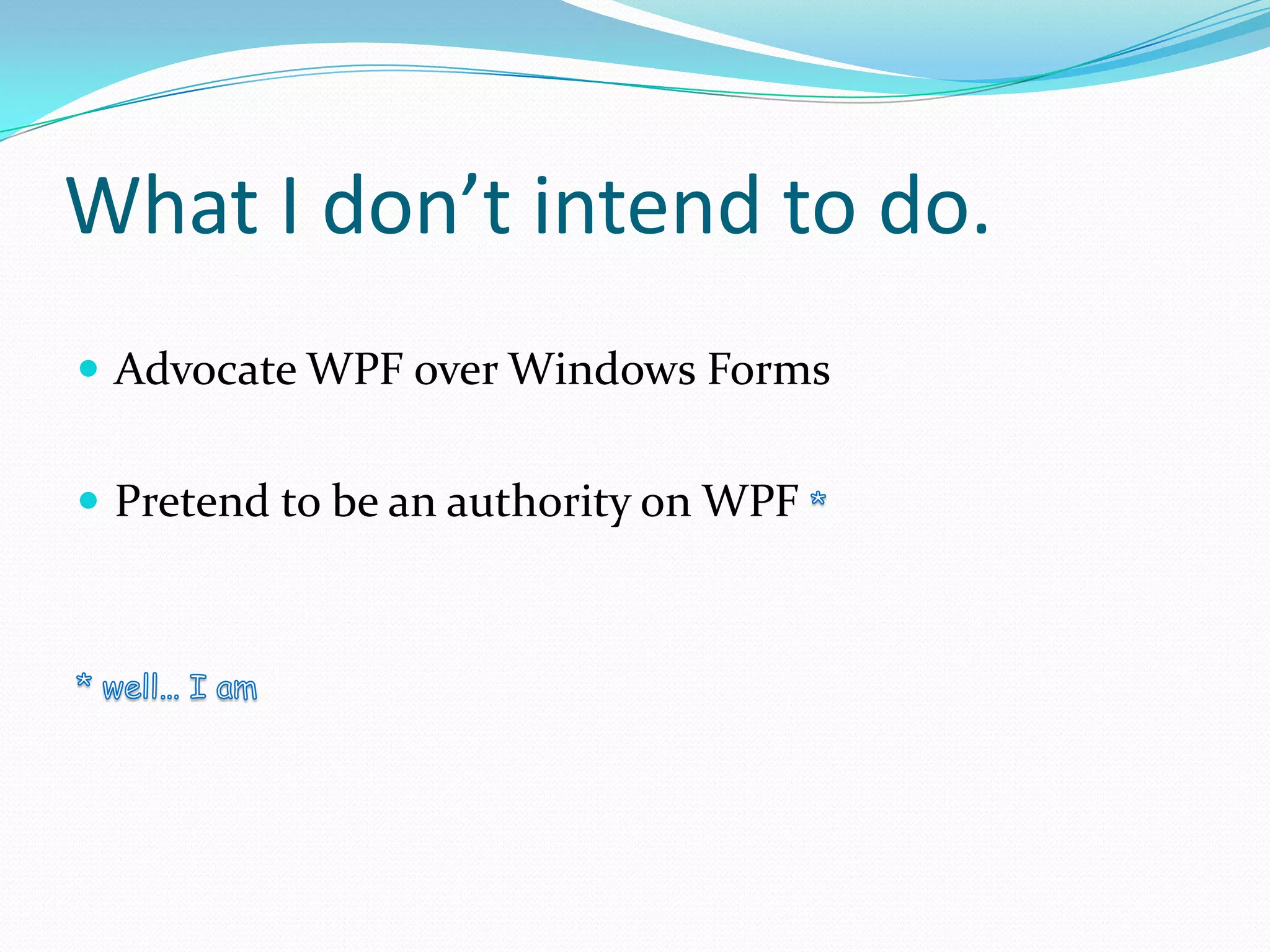 What I don’t intend to do.
 Advocate WPF over Windows Forms


 Pretend to be an authority on WPF
 