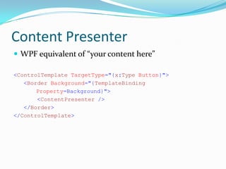 Content Presenter
 WPF equivalent of “your content here”

<ControlTemplate TargetType="{x:Type Button}">
   <Border Background="{TemplateBinding
       Property=Background}">
       <ContentPresenter />
   </Border>
</ControlTemplate>
 