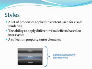 Styles
 A set of properties applied to content used for visual
  rendering
 The ability to apply different visual effects based on
  user events
 A collection property setter elements
 