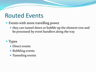 Routed Events
 Events with more travelling power
    they can tunnel down or bubble up the element tree and
     be processed by event handlers along the way


 Types
    Direct events
    Bubbling events
    Tunneling events
 