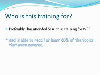Who is this training for?
 Preferably, has attended Session #1 training for WPF
 