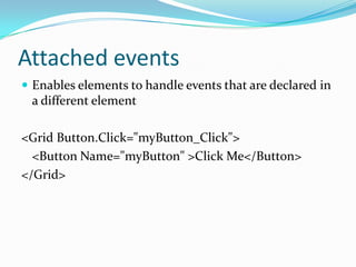 Attached events
 Enables elements to handle events that are declared in
 a different element

<Grid Button.Click="myButton_Click">
  <Button Name="myButton" >Click Me</Button>
</Grid>
 