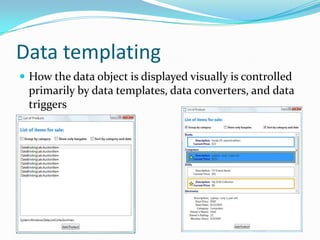 Data templating
 How the data object is displayed visually is controlled
  primarily by data templates, data converters, and data
  triggers
 