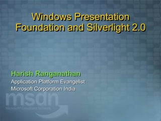 Windows Presentation
 Foundation and Silverlight 2.0



Harish Ranganathan
Application Platform Evangelist
Microsoft Corporation India
 
