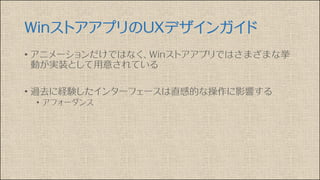 WinストアアプリのUXデザインガイド
• アニメーションだけではなく、Winストアアプリではさまざまな挙
動が実装として用意されている
• 過去に経験したインターフェースは直感的な操作に影響する
• アフォーダンス
 