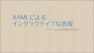 XAMLによる
インタラクティブな表現
アニメーションを実現するために・・・
 
