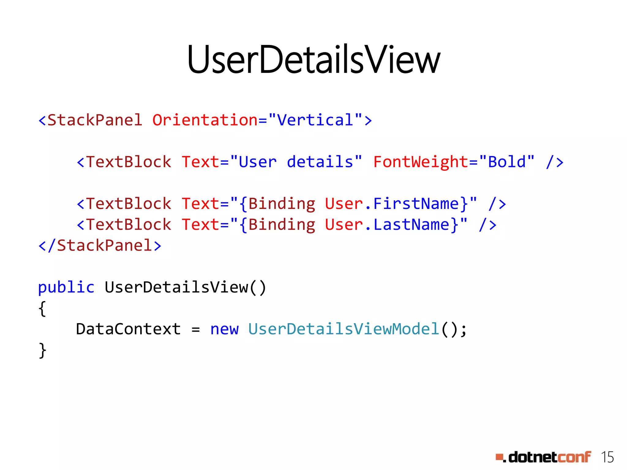 15
UserDetailsView
<StackPanel Orientation="Vertical">
<TextBlock Text="User details" FontWeight="Bold" />
<TextBlock Text="{Binding User.FirstName}" />
<TextBlock Text="{Binding User.LastName}" />
</StackPanel>
public UserDetailsView()
{
DataContext = new UserDetailsViewModel();
}
 