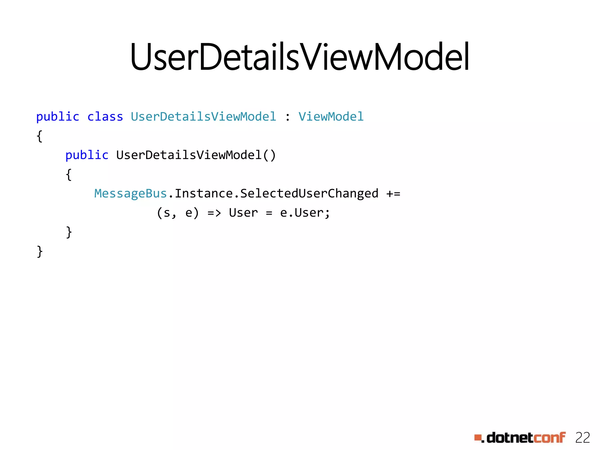 22
UserDetailsViewModel
public class UserDetailsViewModel : ViewModel
{
public UserDetailsViewModel()
{
MessageBus.Instance.SelectedUserChanged +=
(s, e) => User = e.User;
}
}
 