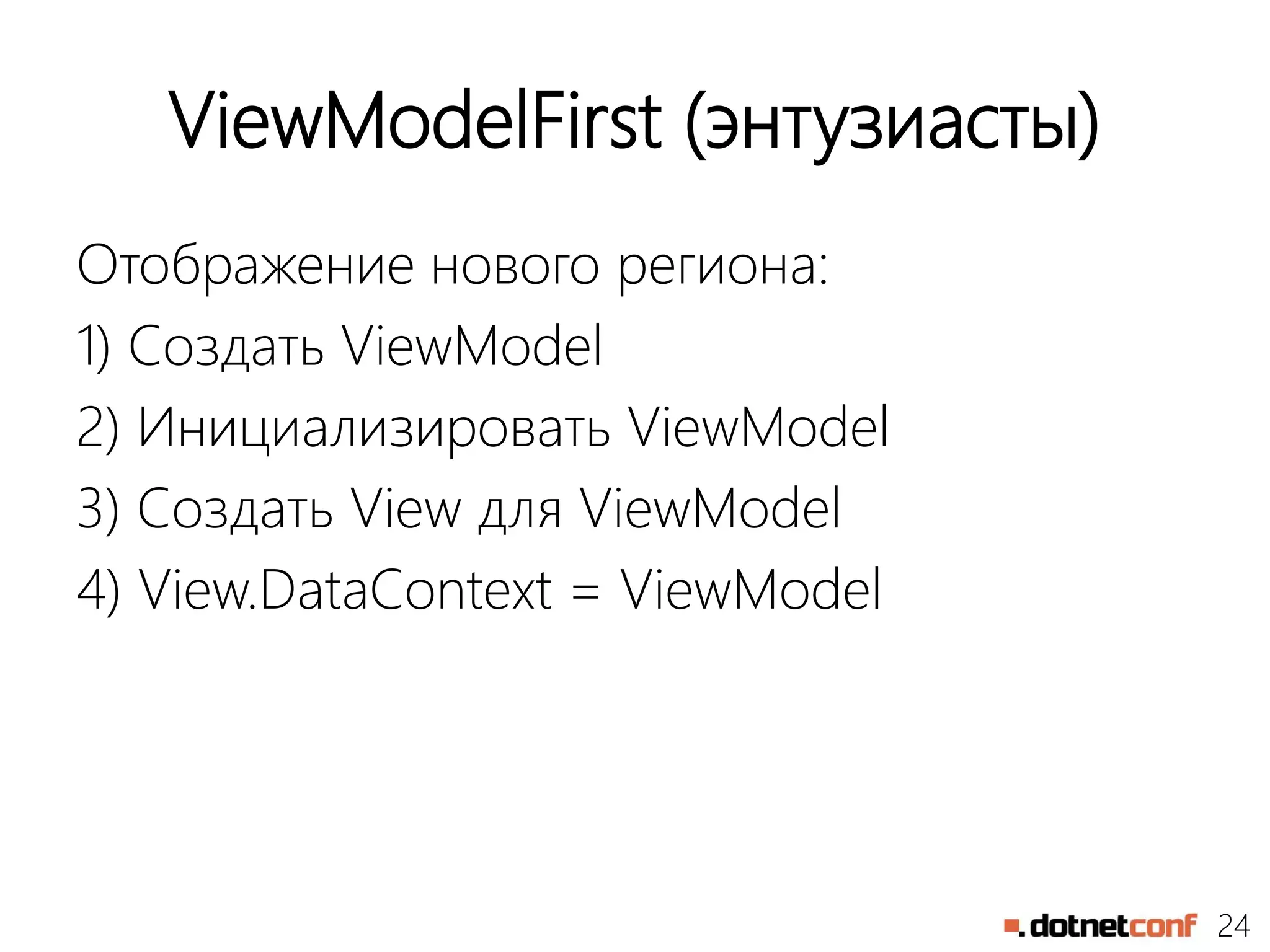 24
ViewModelFirst (энтузиасты)
Отображение нового региона:
1) Создать ViewModel
2) Инициализировать ViewModel
3) Создать View для ViewModel
4) View.DataContext = ViewModel
 