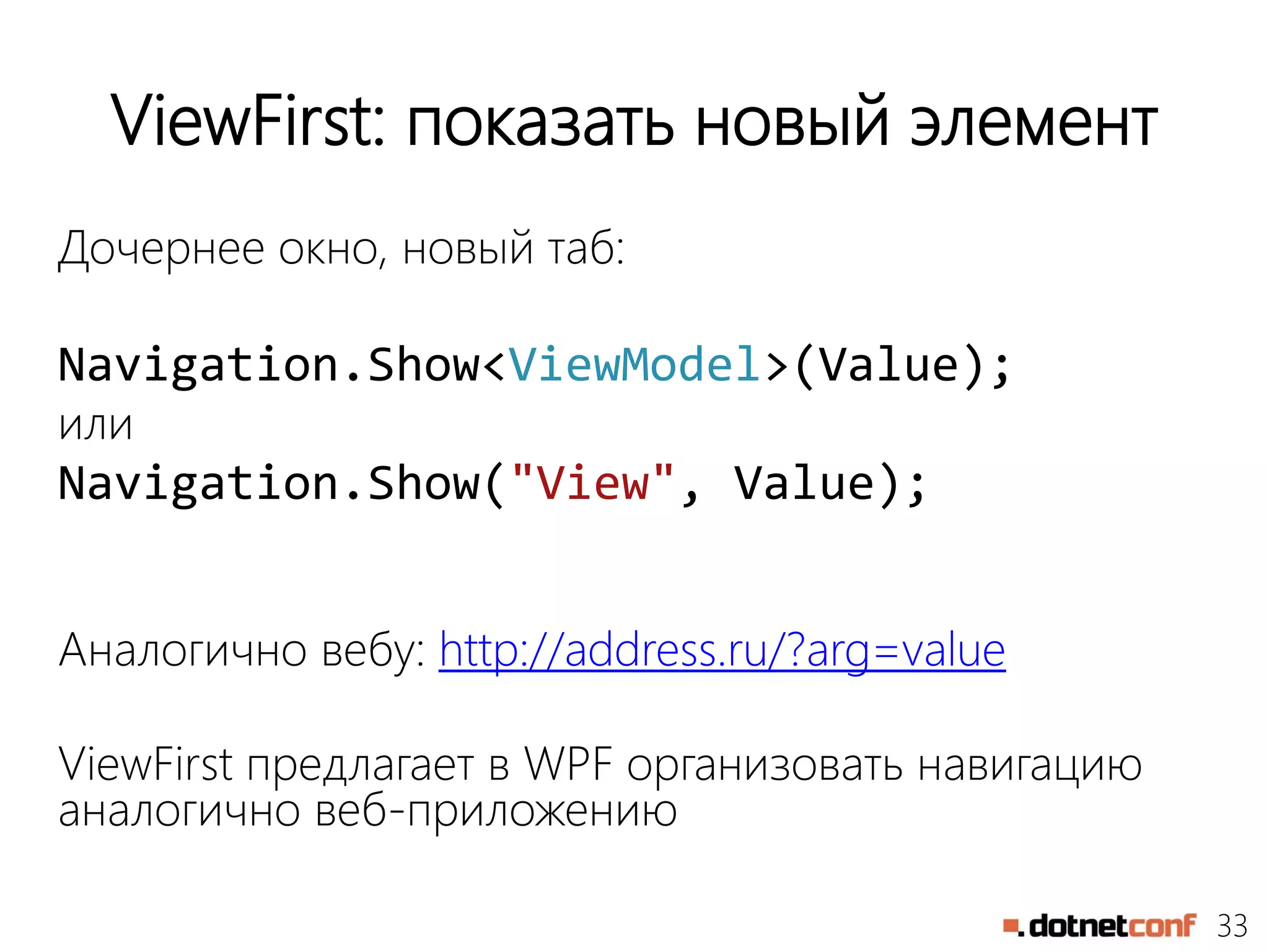33
ViewFirst: показать новый элемент
Дочернее окно, новый таб:
Navigation.Show<ViewModel>(Value);
или
Navigation.Show("View", Value);
Аналогично вебу: http://address.ru/?arg=value
ViewFirst предлагает в WPF организовать навигацию
аналогично веб-приложению
 