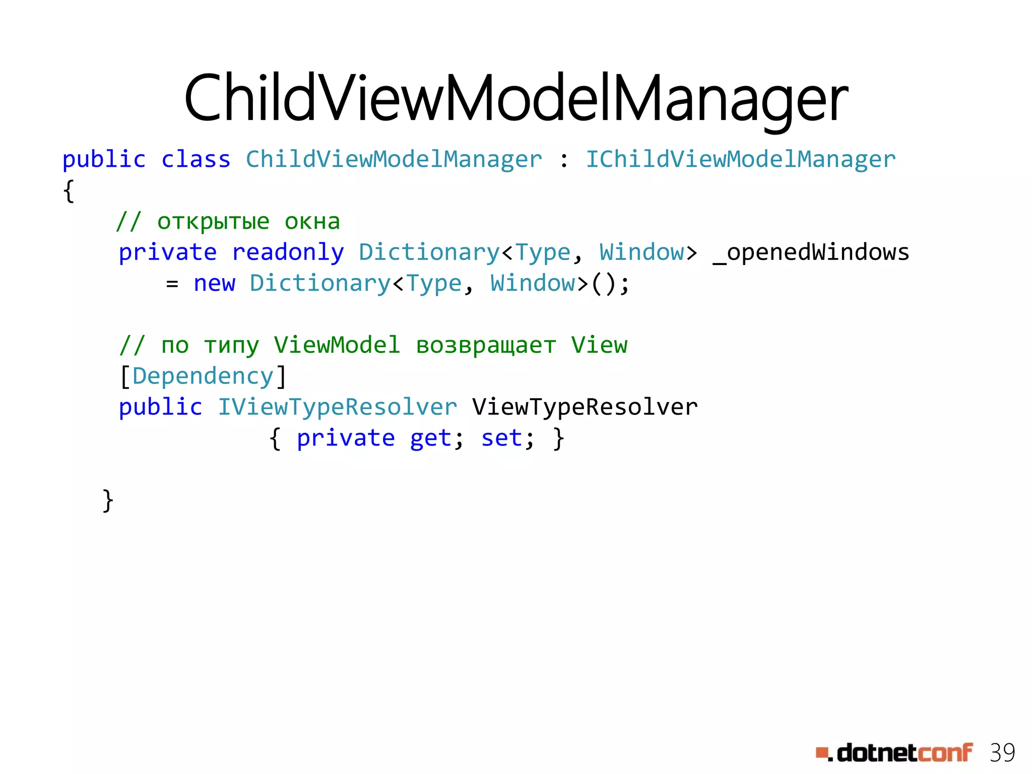39
ChildViewModelManager
public class ChildViewModelManager : IChildViewModelManager
{
// открытые окна
private readonly Dictionary<Type, Window> _openedWindows
= new Dictionary<Type, Window>();
// по типу ViewModel возвращает View
[Dependency]
public IViewTypeResolver ViewTypeResolver
{ private get; set; }
}
 