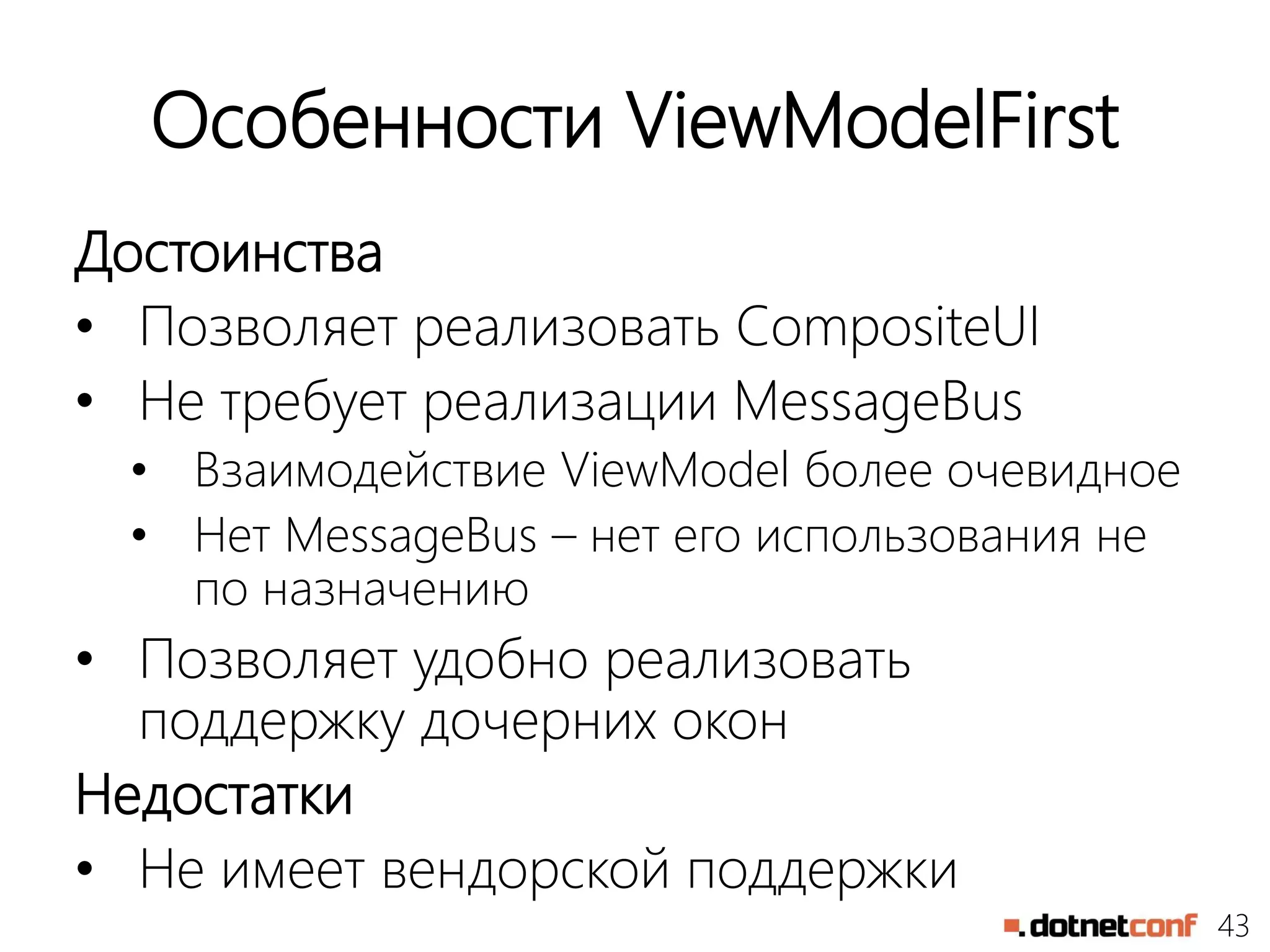 43
Особенности ViewModelFirst
Достоинства
• Позволяет реализовать CompositeUI
• Не требует реализации MessageBus
• Взаимодействие ViewModel более очевидное
• Нет MessageBus – нет его использования не
по назначению
• Позволяет удобно реализовать
поддержку дочерних окон
Недостатки
• Не имеет вендорской поддержки
 