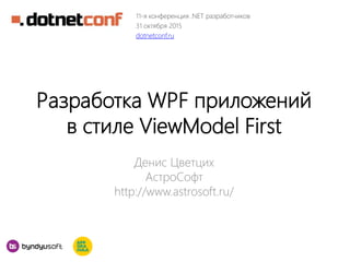 Разработка WPF приложений
в стиле ViewModel First
Денис Цветцих
АстроСофт
http://www.astrosoft.ru/
11-я конференция .NET разработчиков
31 октября 2015
dotnetconf.ru
 