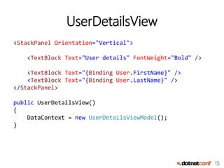 15
UserDetailsView
<StackPanel Orientation="Vertical">
<TextBlock Text="User details" FontWeight="Bold" />
<TextBlock Text="{Binding User.FirstName}" />
<TextBlock Text="{Binding User.LastName}" />
</StackPanel>
public UserDetailsView()
{
DataContext = new UserDetailsViewModel();
}
 