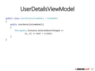 22
UserDetailsViewModel
public class UserDetailsViewModel : ViewModel
{
public UserDetailsViewModel()
{
MessageBus.Instance.SelectedUserChanged +=
(s, e) => User = e.User;
}
}
 