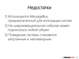 23
Недостатки
1) Используется MessageBus,
предназначенный для интеграции систем
2) На широковещательное событие может
подписаться любой объект
3) Поведение системы становится
запутанным и неочевидным
 