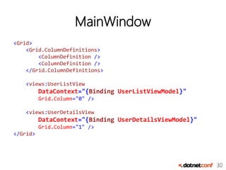 30
MainWindow
<Grid>
<Grid.ColumnDefinitions>
<ColumnDefinition />
<ColumnDefinition />
</Grid.ColumnDefinitions>
<views:UserListView
DataContext="{Binding UserListViewModel}"
Grid.Column="0" />
<views:UserDetailsView
DataContext="{Binding UserDetailsViewModel}"
Grid.Column="1" />
</Grid>
 