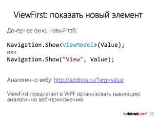 33
ViewFirst: показать новый элемент
Дочернее окно, новый таб:
Navigation.Show<ViewModel>(Value);
или
Navigation.Show("View", Value);
Аналогично вебу: http://address.ru/?arg=value
ViewFirst предлагает в WPF организовать навигацию
аналогично веб-приложению
 