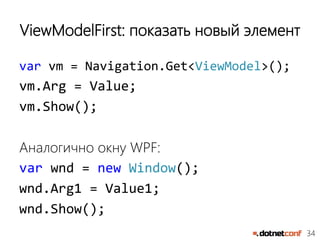 34
ViewModelFirst: показать новый элемент
var vm = Navigation.Get<ViewModel>();
vm.Arg = Value;
vm.Show();
Аналогично окну WPF:
var wnd = new Window();
wnd.Arg1 = Value1;
wnd.Show();
 