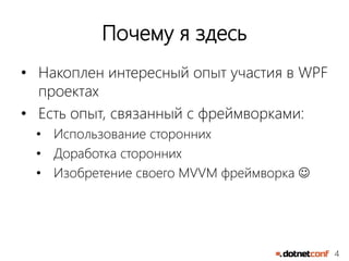 4
Почему я здесь
• Накоплен интересный опыт участия в WPF
проектах
• Есть опыт, связанный с фреймворками:
• Использование сторонних
• Доработка сторонних
• Изобретение своего MVVM фреймворка 
 