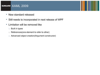 XAML 2009

•   New standard released

•   Still needs to incorporated in next release of WPF

•   Limitation will be removed like
    o Built in types
    o References(one element to refer to other)
    o Advanced object creation(Argument constructor)
 