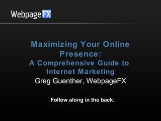 Maximizing Your Online
Presence:
A Comprehensive Guide to
Internet Marketing
Greg Guenther, WebpageFX
Follow along in the back:
http://goo.gl/audIuo

 