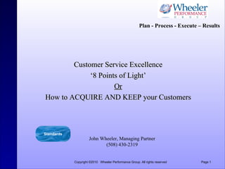 Customer Service Excellence ‘ 8 Points of Light’ Or How to ACQUIRE AND KEEP your Customers Plan - Process - Execute – Results   Standards John Wheeler, Managing Partner (508) 430-2319 