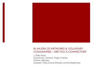 IN AN ERA OF NETWORKS & VOLUNTARY COMMUNITIES – ARE YOU A CONNECTOR? J. Kelly Hoey  Connector. Advisor. Project Solver. Twitter: @jkhoey Linkedin: http://www.linkedin.com/in/kellyhoey 