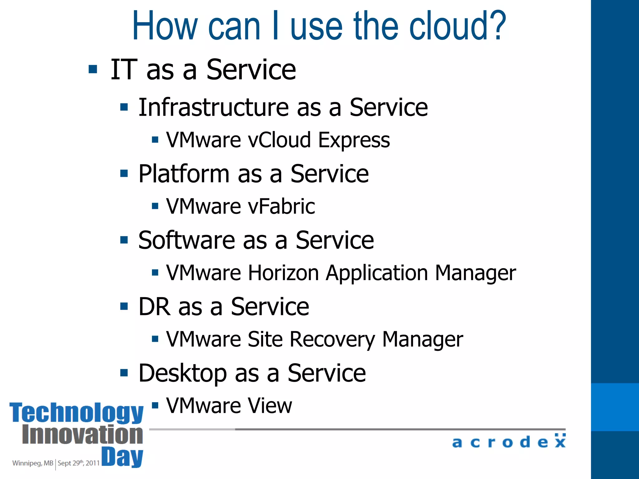 How can I use the cloud?IT as a ServiceInfrastructure as a ServiceVMware vCloud ExpressPlatform as a ServiceVMware vFabricSoftware as a ServiceVMware Horizon Application ManagerDR as a ServiceVMware Site Recovery ManagerDesktop as a ServiceVMware View