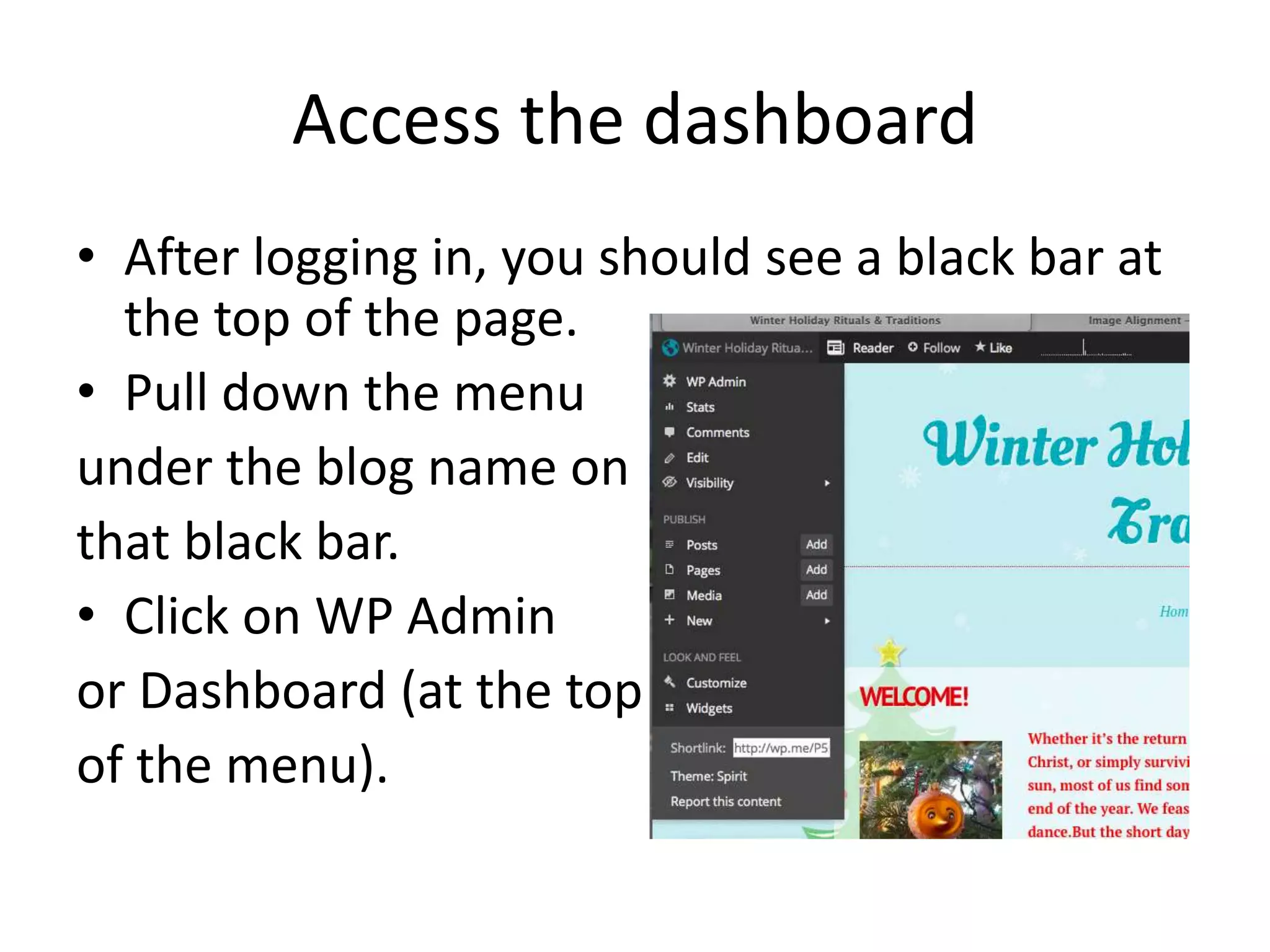 Access the dashboard
• After logging in, you should see a black bar at
the top of the page.
• Pull down the menu
under the blog name on
that black bar.
• Click on WP Admin
or Dashboard (at the top
of the menu).
 