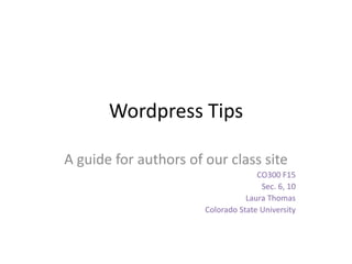 Wordpress Tips
A guide for authors of our class site
CO300 F15
Sec. 6, 10
Laura Thomas
Colorado State University
 