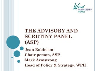THE ADVISORY AND SCRUTINY PANEL (ASP) Jean Robinson  Chair person, ASP Mark Armstrong Head of Policy & Strategy, WPH 