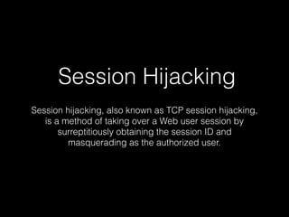 Session Hijacking
Session hijacking, also known as TCP session hijacking,
is a method of taking over a Web user session by...