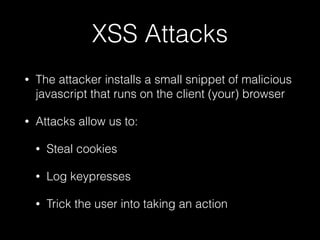 XSS Attacks
• The attacker installs a small snippet of malicious
javascript that runs on the client (your) browser
• Attac...