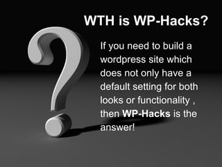 WTH is WP-Hacks? If you need to build a  wordpress site which  does not only have a  default setting for both  looks or functionality ,  then  WP-Hacks  is the  answer! 