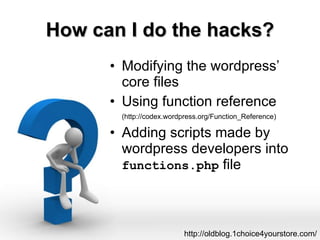 How can I do the hacks? Modifying the wordpress’ core files Using function reference  (http://codex.wordpress.org/Function_Reference) Adding scripts made by wordpress developers into  functions.php  file http://oldblog.1choice4yourstore.com/ 