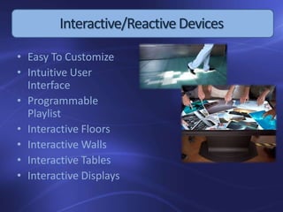 Interactive/ReactiveDevices
• Easy To Customize
• Intuitive User
Interface
• Programmable
Playlist
• Interactive Floors
• Interactive Walls
• Interactive Tables
• Interactive Displays
 