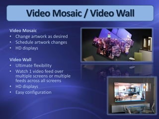 Video Mosaic / Video Wall
Video Mosaic
• Change artwork as desired
• Schedule artwork changes
• HD displays
Video Wall
• U...