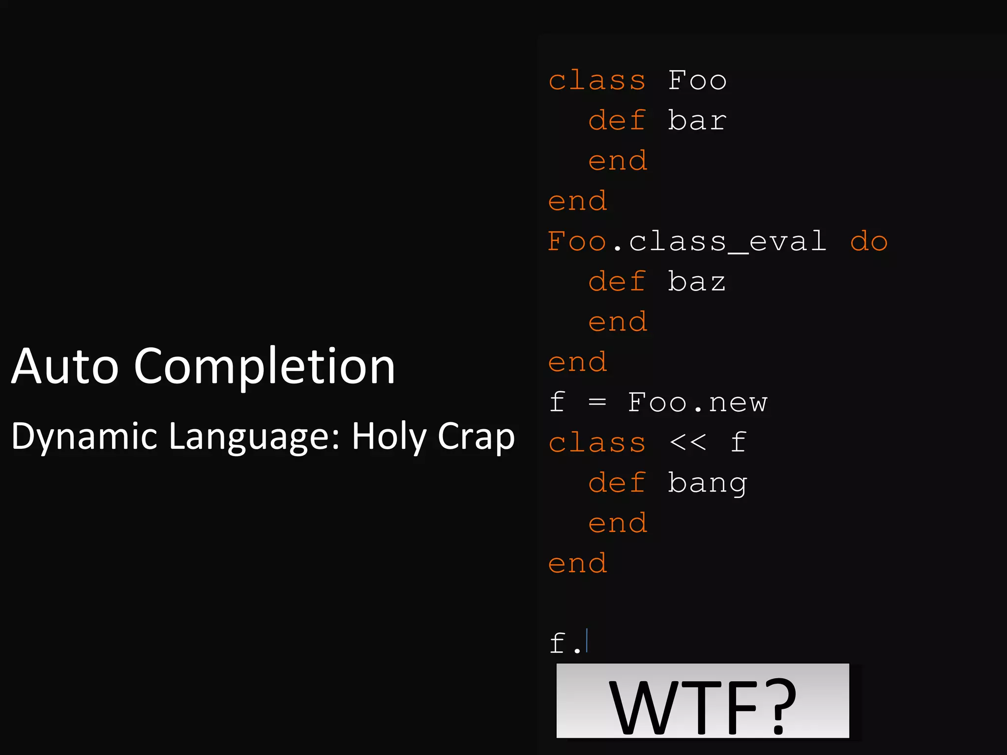 Auto Completion Dynamic Language: Holy Crap class Foo def bar end end Foo .class_eval do def baz end end f = Foo.new class << f def bang end end f. WTF? 