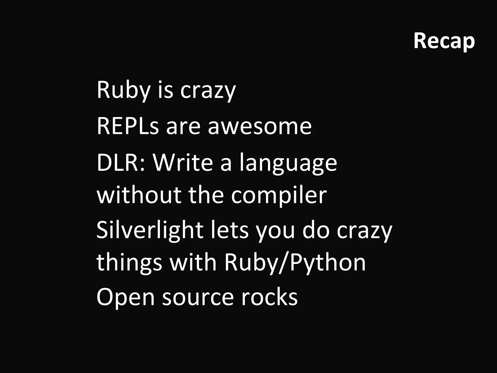 Recap Silverlight lets you do crazy things with Ruby/Python REPLs are awesome Ruby is crazy DLR: Write a language without the compiler Open source rocks 